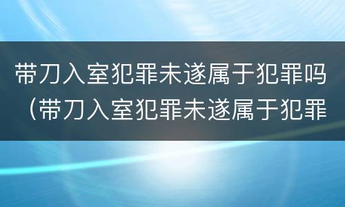 带刀入室犯罪未遂属于犯罪吗（带刀入室犯罪未遂属于犯罪吗）