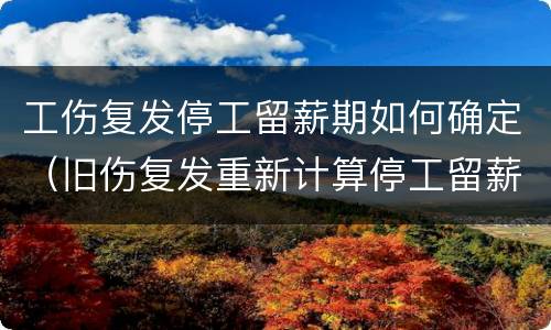 工伤复发停工留薪期如何确定（旧伤复发重新计算停工留薪期）