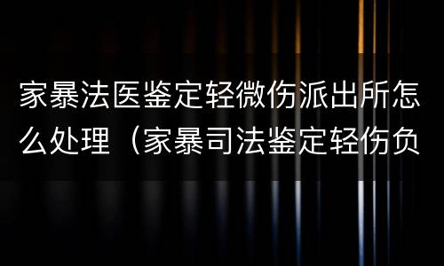 家暴法医鉴定轻微伤派出所怎么处理（家暴司法鉴定轻伤负刑事责任吗?）