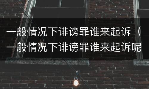 一般情况下诽谤罪谁来起诉（一般情况下诽谤罪谁来起诉呢）