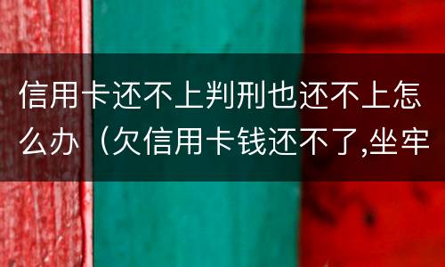 信用卡还不上判刑也还不上怎么办（欠信用卡钱还不了,坐牢后扔还不了怎么办）