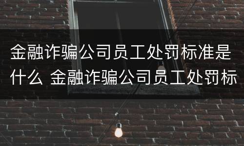 金融诈骗公司员工处罚标准是什么 金融诈骗公司员工处罚标准是什么样的