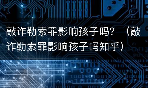 敲诈勒索罪影响孩子吗？（敲诈勒索罪影响孩子吗知乎）