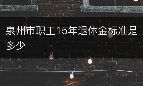 泉州市职工15年退休金标准是多少