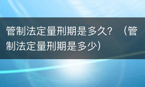 管制法定量刑期是多久？（管制法定量刑期是多少）