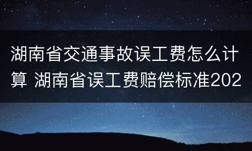 湖南省交通事故误工费怎么计算 湖南省误工费赔偿标准2021多少钱一天