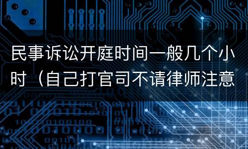 民事诉讼开庭时间一般几个小时（自己打官司不请律师注意哪些）