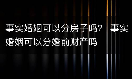 事实婚姻可以分房子吗？ 事实婚姻可以分婚前财产吗