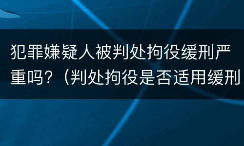 犯罪嫌疑人被判处拘役缓刑严重吗?（判处拘役是否适用缓刑）