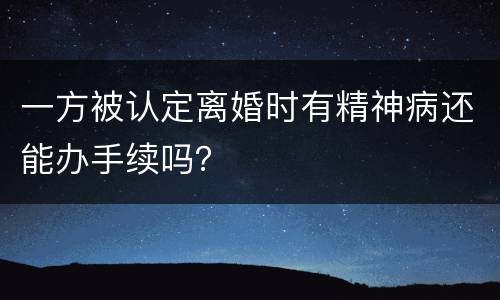 一方被认定离婚时有精神病还能办手续吗？