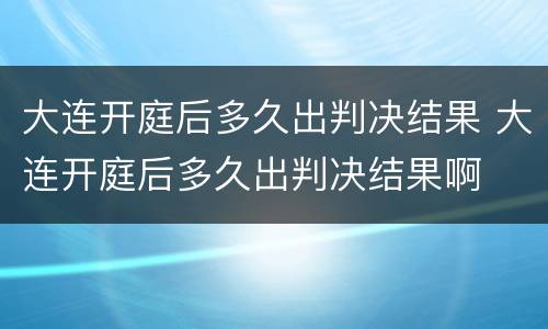 大连开庭后多久出判决结果 大连开庭后多久出判决结果啊