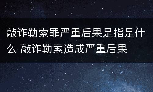 敲诈勒索罪严重后果是指是什么 敲诈勒索造成严重后果