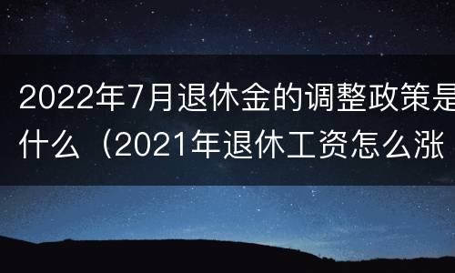 2022年7月退休金的调整政策是什么（2021年退休工资怎么涨）