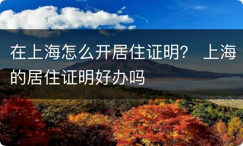 在上海怎么开居住证明？ 上海的居住证明好办吗