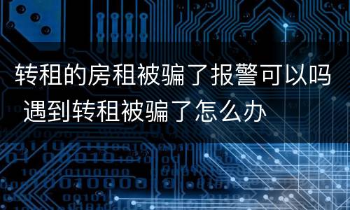 转租的房租被骗了报警可以吗 遇到转租被骗了怎么办