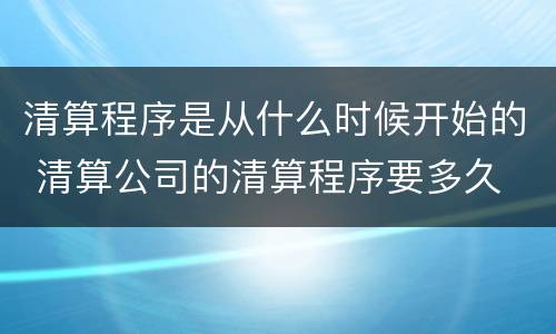 清算程序是从什么时候开始的 清算公司的清算程序要多久