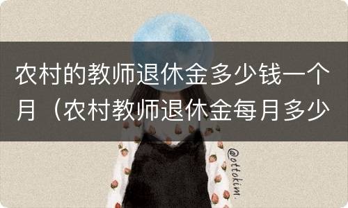 农村的教师退休金多少钱一个月（农村教师退休金每月多少钱）