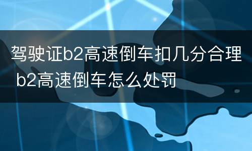 驾驶证b2高速倒车扣几分合理 b2高速倒车怎么处罚