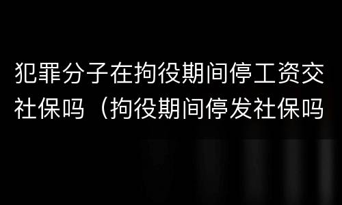 犯罪分子在拘役期间停工资交社保吗（拘役期间停发社保吗）