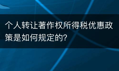 个人转让著作权所得税优惠政策是如何规定的？