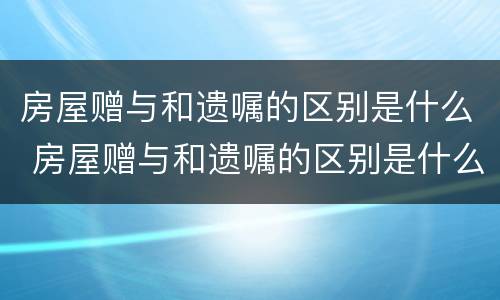 房屋赠与和遗嘱的区别是什么 房屋赠与和遗嘱的区别是什么呢