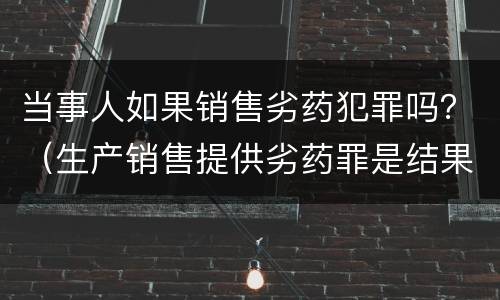 当事人如果销售劣药犯罪吗？（生产销售提供劣药罪是结果犯吗）