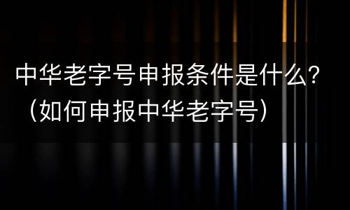 中华老字号申报条件是什么？（如何申报中华老字号）