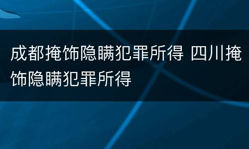 成都掩饰隐瞒犯罪所得 四川掩饰隐瞒犯罪所得