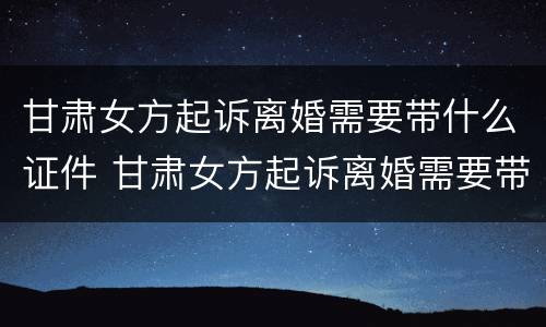 甘肃女方起诉离婚需要带什么证件 甘肃女方起诉离婚需要带什么证件材料