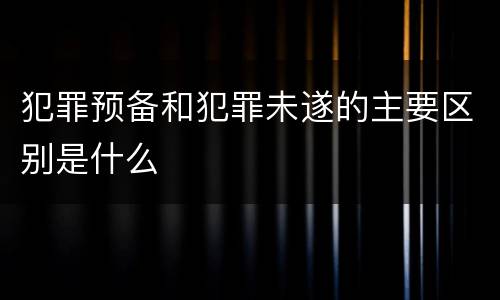 犯罪预备和犯罪未遂的主要区别是什么