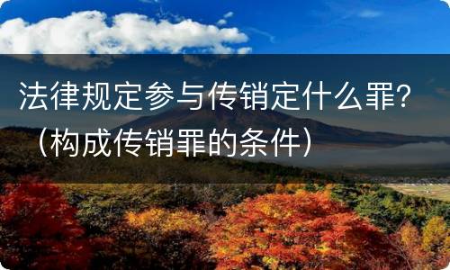 法律规定参与传销定什么罪？（构成传销罪的条件）