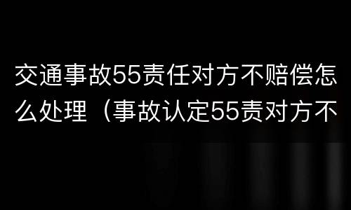 交通事故55责任对方不赔偿怎么处理（事故认定55责对方不赔付怎么办）