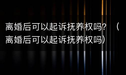 离婚后可以起诉抚养权吗？（离婚后可以起诉抚养权吗）