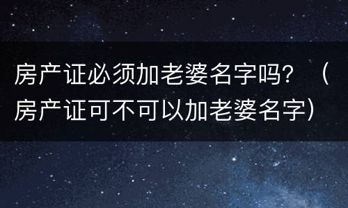 房产证必须加老婆名字吗？（房产证可不可以加老婆名字）