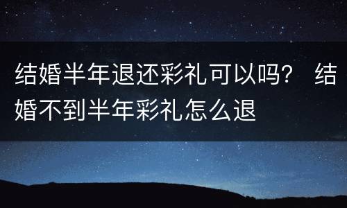 结婚半年退还彩礼可以吗？ 结婚不到半年彩礼怎么退