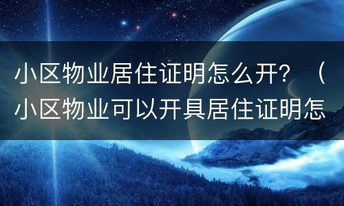 小区物业居住证明怎么开？（小区物业可以开具居住证明怎么开）