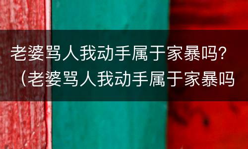 老婆骂人我动手属于家暴吗？（老婆骂人我动手属于家暴吗怎么办）