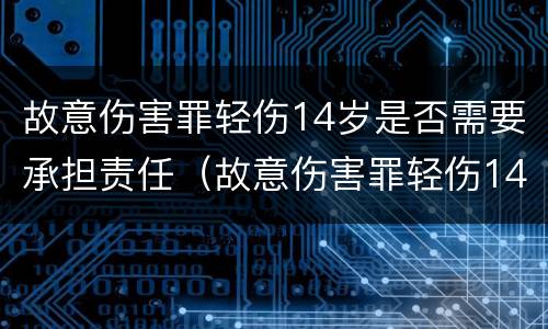 故意伤害罪轻伤14岁是否需要承担责任（故意伤害罪轻伤14岁是否需要承担责任和义务）