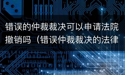 错误的仲裁裁决可以申请法院撤销吗（错误仲裁裁决的法律救济）