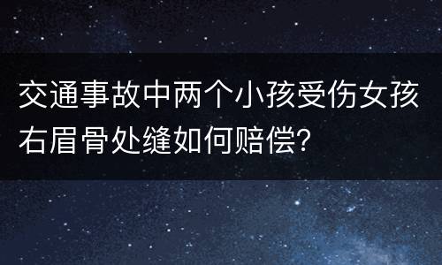 交通事故中两个小孩受伤女孩右眉骨处缝如何赔偿？