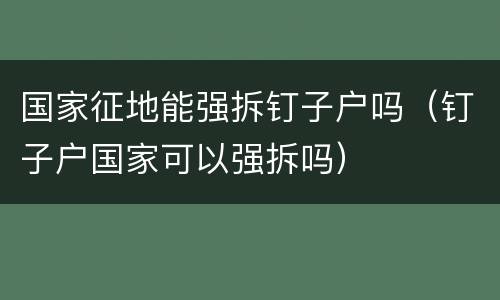 国家征地能强拆钉子户吗（钉子户国家可以强拆吗）