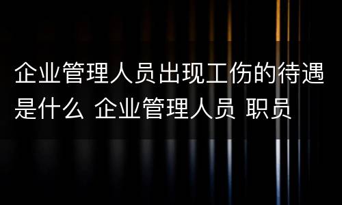 企业管理人员出现工伤的待遇是什么 企业管理人员 职员