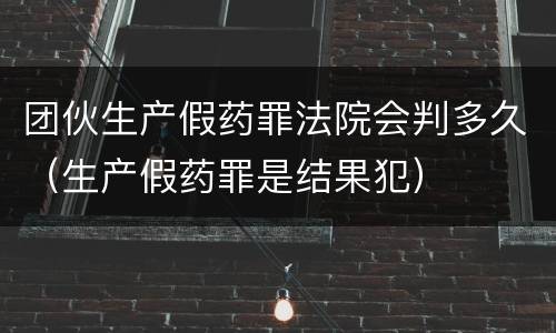 团伙生产假药罪法院会判多久（生产假药罪是结果犯）