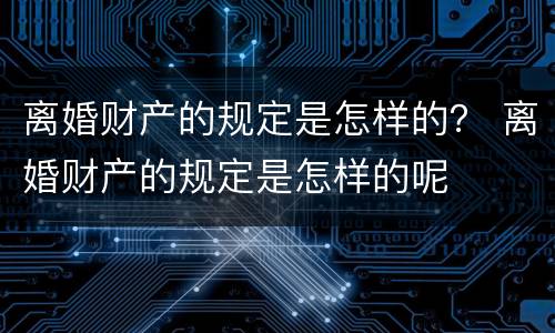 离婚财产的规定是怎样的？ 离婚财产的规定是怎样的呢