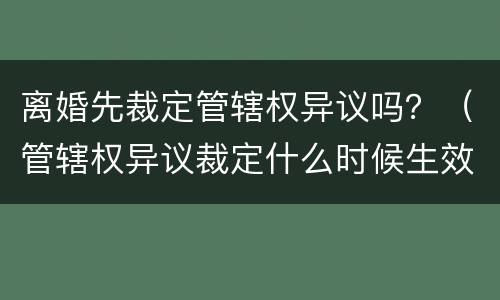 离婚先裁定管辖权异议吗？（管辖权异议裁定什么时候生效）