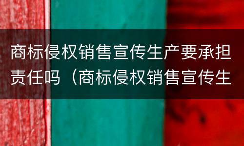 商标侵权销售宣传生产要承担责任吗（商标侵权销售宣传生产要承担责任吗为什么）