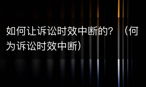 如何让诉讼时效中断的？（何为诉讼时效中断）