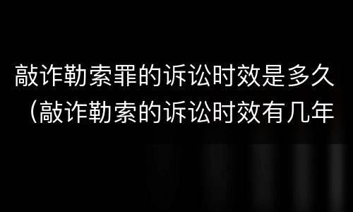 敲诈勒索罪的诉讼时效是多久（敲诈勒索的诉讼时效有几年）