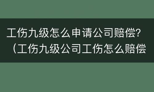 工伤九级怎么申请公司赔偿？（工伤九级公司工伤怎么赔偿的）