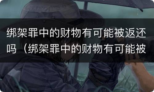 绑架罪中的财物有可能被返还吗（绑架罪中的财物有可能被返还吗）